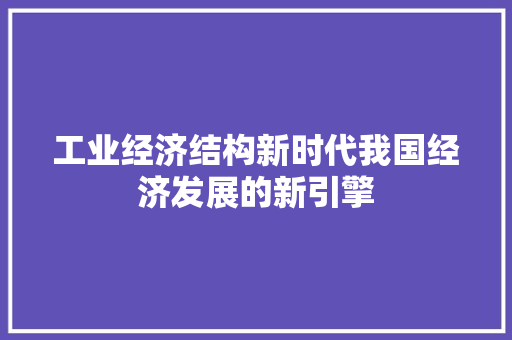 工业经济结构新时代我国经济发展的新引擎 工业经济结构新时代我国经济发展的新引擎