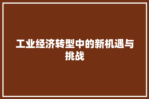 工业经济转型中的新机遇与挑战 工业经济转型中的新机遇与挑战