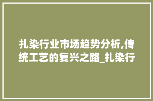 扎染行业市场趋势分析,传统工艺的复兴之路_扎染行业市场趋势图片 扎染行业市场趋势分析,传统工艺的复兴之路_扎染行业市场趋势图片