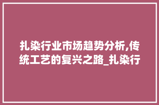 扎染行业市场趋势分析,传统工艺的复兴之路_扎染行业市场趋势图表