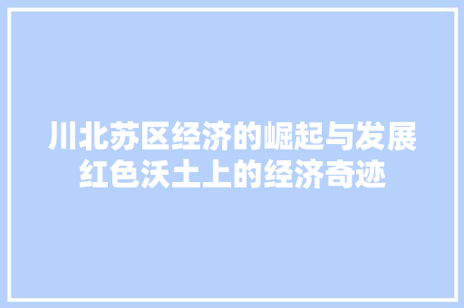 川北苏区经济的崛起与发展红色沃土上的经济奇迹 川北苏区经济的崛起与发展红色沃土上的经济奇迹