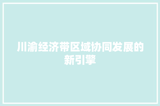 川渝经济带区域协同发展的新引擎 川渝经济带区域协同发展的新引擎