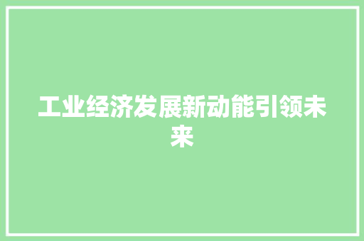 工业经济发展新动能引领未来 工业经济发展新动能引领未来
