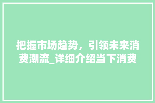 把握市场趋势,引领未来消费潮流_详细介绍当下消费市场动向_满足市场趋势表达 把握市场趋势,引领未来消费潮流_详细介绍当下消费市场动向_满足市场趋势表达