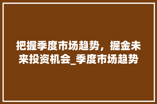 把握季度市场趋势，掘金未来投资机会_季度市场趋势性机会