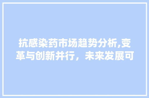 抗感染药市场趋势分析,变革与创新并行,未来发展可期_抗感染药的市场趋势是 抗感染药市场趋势分析,变革与创新并行,未来发展可期_抗感染药的市场趋势是