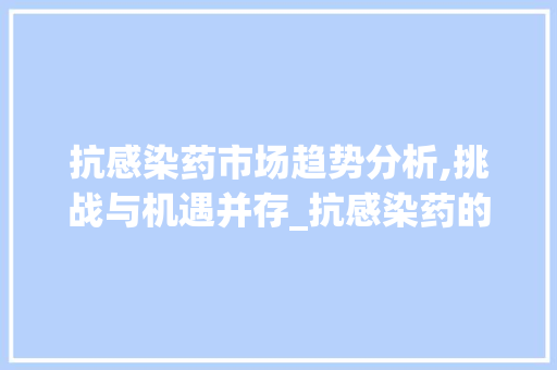 抗感染药市场趋势分析,挑战与机遇并存_抗感染药的市场趋势 抗感染药市场趋势分析,挑战与机遇并存_抗感染药的市场趋势
