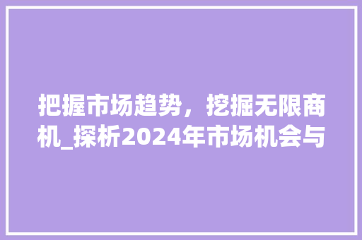 把握市场趋势,挖掘无限商机_探析2024年市场机会与机遇_市场趋势与市场机会 把握市场趋势,挖掘无限商机_探析2024年市场机会与机遇_市场趋势与市场机会