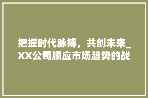 把握时代脉搏,共创未来_XX公司顺应市场趋势的战略布局_公司定位市场趋势 把握时代脉搏,共创未来_XX公司顺应市场趋势的战略布局_公司定位市场趋势