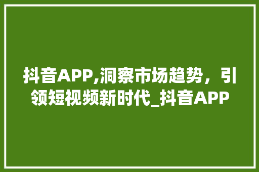 抖音APP,洞察市场趋势，引领短视频新时代_抖音APP的市场趋势